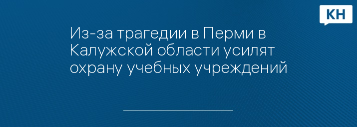 Из-за трагедии в Перми в Калужской области усилят охрану учебных