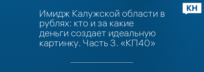 Имидж Калужской области в рублях: кто и за какие деньги создает идеальную картинку. Часть 3. «КП40»