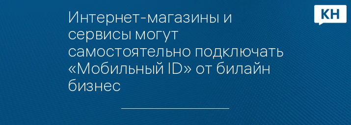Интернет-магазины и сервисы могут самостоятельно подключать «Мобильный ID» от билайн бизнес