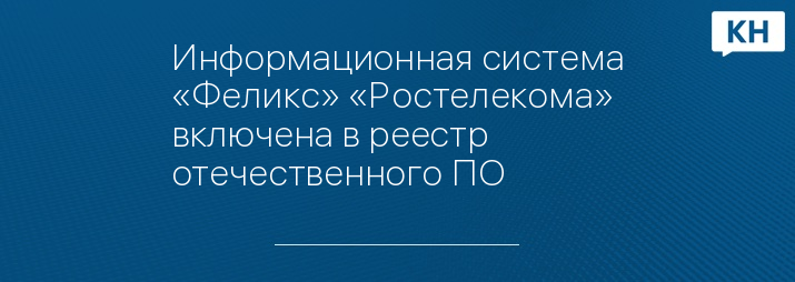 Информационная система «Феликс» «Ростелекома» включена в реестр отечественного ПО