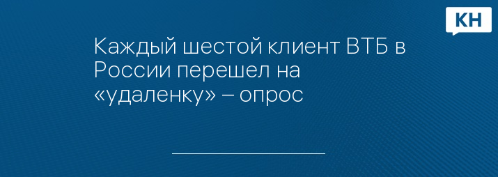Каждый шестой клиент ВТБ в России перешел на «удаленку» – опрос