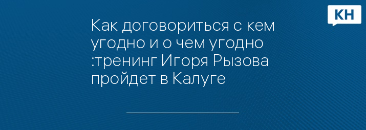 Как договориться с кем угодно и о чем угодно :тренинг Игоря Рызова пройдет в Калуге