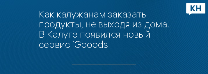 Как калужанам заказать продукты, не выходя из дома. В Калуге появился новый сервис iGooods