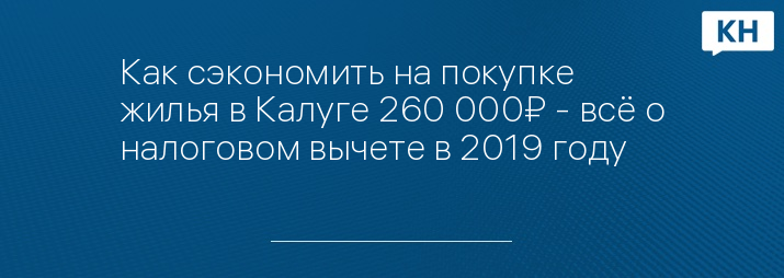 Как сэкономить на покупке жилья в Калуге 260 000₽ - всё о налоговом вычете в 2019 году