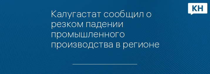 Калугастат сообщил о резком падении промышленного производства в регионе