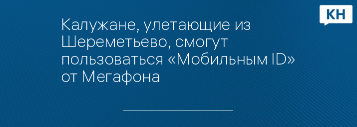 Калужане, улетающие из Шереметьево, смогут пользоваться «Мобильным ID» от Мегафона