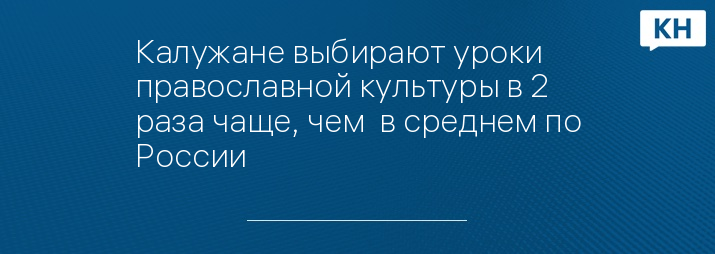 Калужане выбирают уроки православной культуры в 2 раза чаще, чем  в среднем по России 