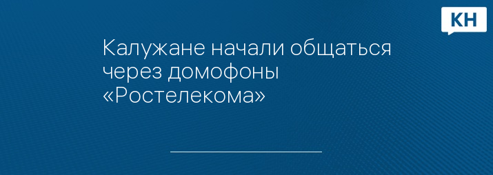Калужане начали общаться через домофоны «Ростелекома»