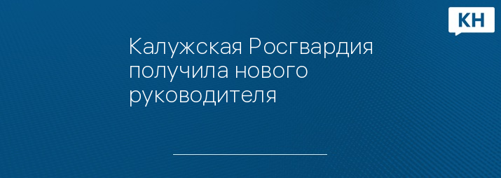 Калужская Росгвардия получила нового руководителя