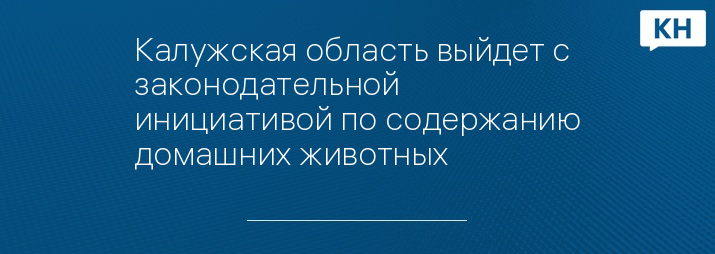 Калужская область выйдет с законодательной инициативой по содержанию домашних животных