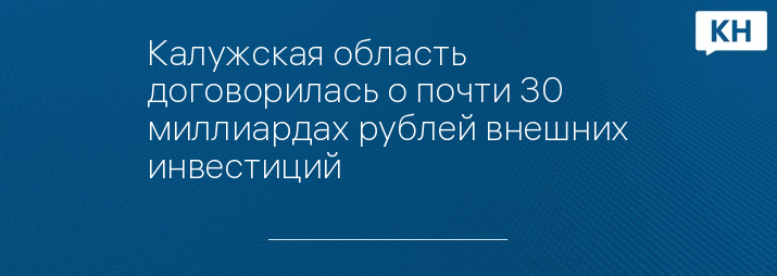 Калужская область договорилась о почти 30 миллиардах рублей внешних инвестиций