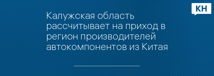 Калужская область рассчитывает на приход в регион производителей автокомпонентов из Китая