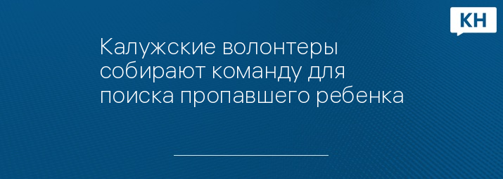 Калужские волонтеры собирают команду для поиска пропавшего ребенка