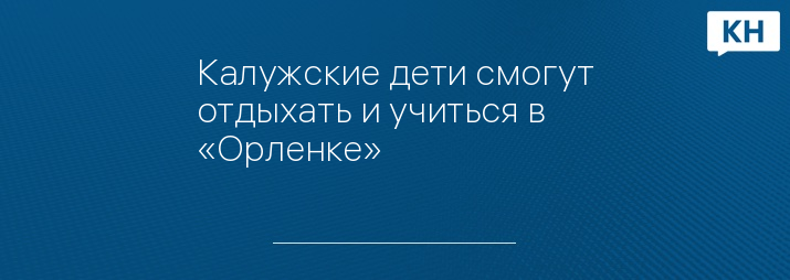 Калужские дети смогут отдыхать и учиться в «Орленке»