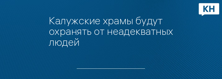 Калужские храмы будут охранять от неадекватных людей