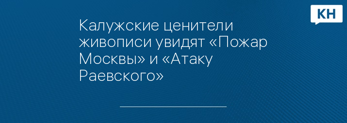 Калужские ценители живописи увидят «Пожар Москвы» и «Атаку Раевского»