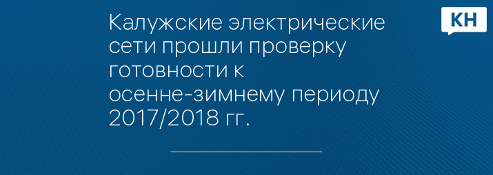 Калужские электрические сети прошли проверку готовности к осенне-зимнему периоду 2017/2018 гг.