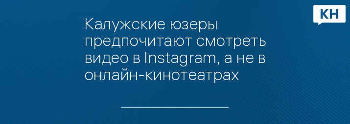 Калужские юзеры предпочитают смотреть видео в Instagram, а не в онлайн-кинотеатрах