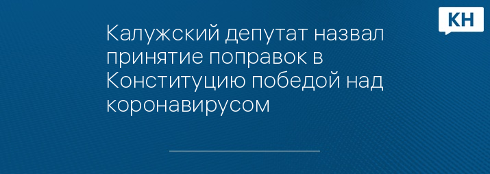 Калужский депутат назвал принятие поправок в Конституцию победой над коронавирусом