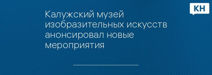 Калужский музей изобразительных искусств анонсировал новые мероприятия