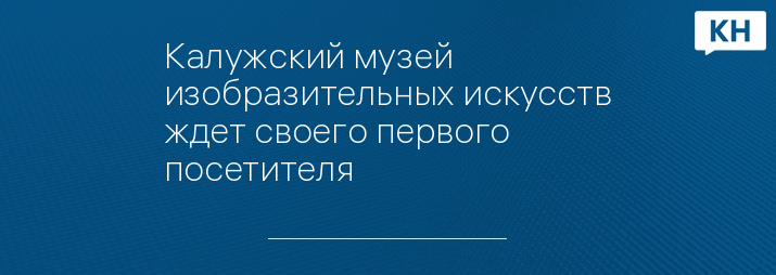 Калужский музей изобразительных искусств ждет своего первого посетителя