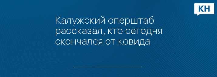 Калужский оперштаб рассказал, кто сегодня скончался от ковида