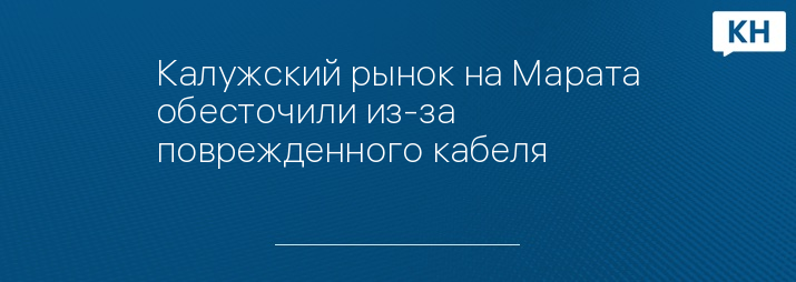 Калужский рынок на Марата обесточили из-за поврежденного кабеля