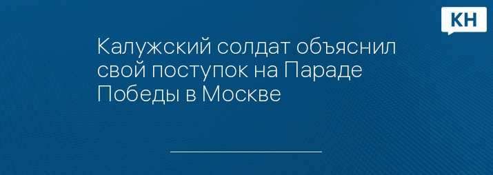 Калужский солдат объяснил свой поступок на Параде Победы в Москве