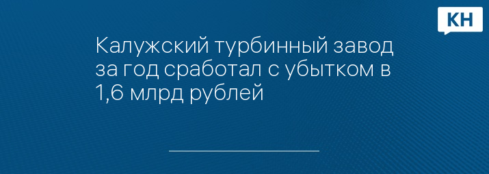 Калужский турбинный завод за год сработал с убытком в 1,6 млрд рублей