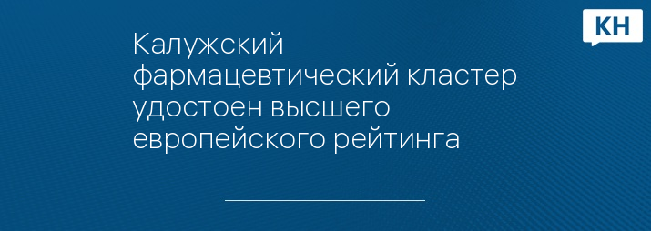 Калужский фармацевтический кластер удостоен высшего европейского рейтинга 