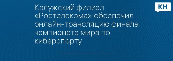 Калужский филиал «Ростелекома» обеспечил онлайн-трансляцию финала чемпионата мира по киберспорту
