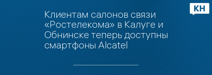Клиентам салонов связи «Ростелекома» в Калуге и Обнинске теперь доступны смартфоны Alcatel