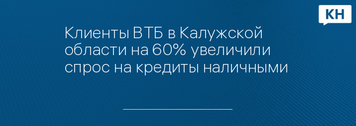 Клиенты ВТБ в Калужской области на 60% увеличили спрос на кредиты наличными 
