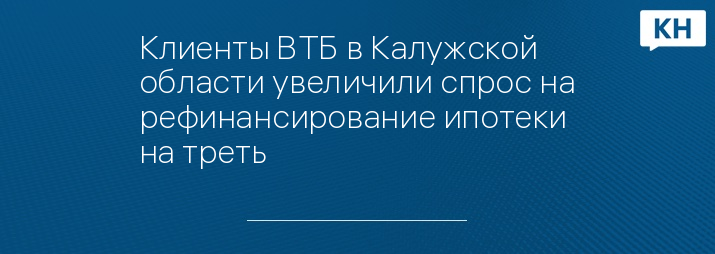 Клиенты ВТБ в Калужской области увеличили спрос на рефинансирование ипотеки на треть