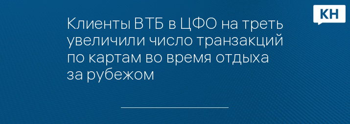 Клиенты ВТБ в ЦФО на треть увеличили число транзакций по картам во время отдыха за рубежом