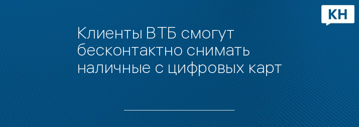 Клиенты ВТБ смогут бесконтактно снимать наличные с цифровых карт