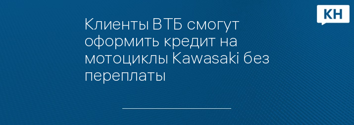 Клиенты ВТБ смогут оформить кредит на мотоциклы Kawasaki без переплаты
