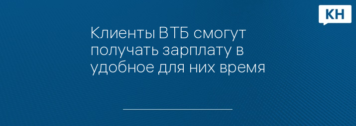 Клиенты ВТБ смогут получать зарплату в удобное для них время
