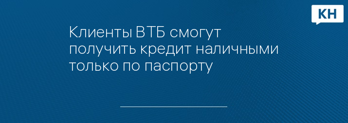 Клиенты ВТБ смогут получить кредит наличными только по паспорту