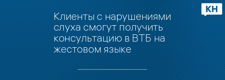 Клиенты с нарушениями слуха смогут получить консультацию в ВТБ на жестовом языке