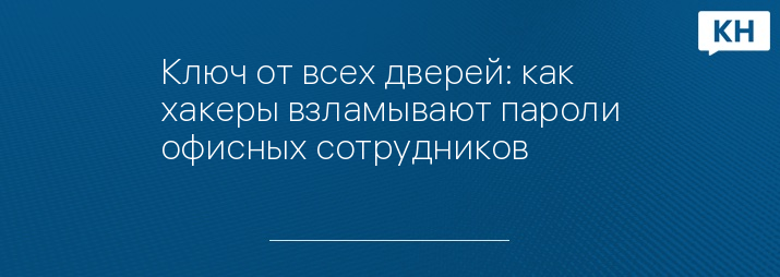 Ключ от всех дверей: как хакеры взламывают пароли офисных сотрудников