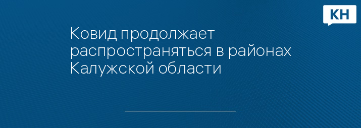 Ковид продолжает распространяться в районах Калужской области