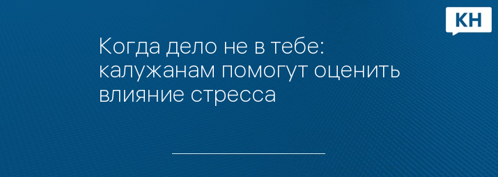 Когда дело не в тебе: калужанам помогут оценить влияние стресса 