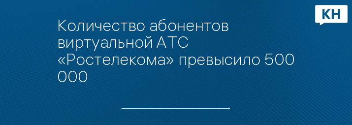 Количество абонентов виртуальной АТС «Ростелекома» превысило 500 000