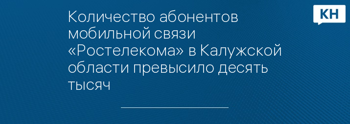 Количество абонентов мобильной связи «Ростелекома» в Калужской области превысило десять тысяч