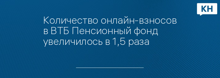 Количество онлайн-взносов в ВТБ Пенсионный фонд увеличилось в 1,5 раза