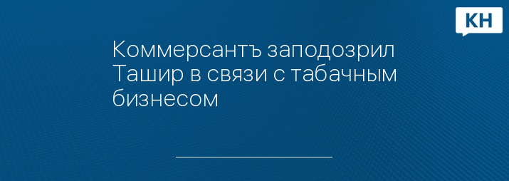 Коммерсантъ заподозрил Ташир в связи с табачным бизнесом