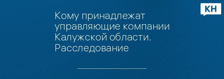 Кому принадлежат управляющие компании Калужской области. Расследование