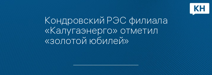 Кондровский РЭС филиала «Калугаэнерго» отметил «золотой юбилей»