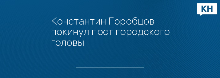 Константин Горобцов покинул пост городского головы